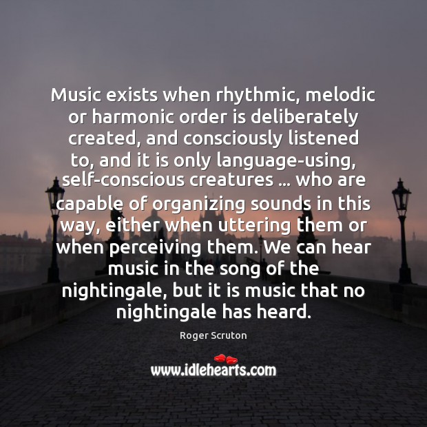 Music exists when rhythmic, melodic or harmonic order is deliberately created, and Roger Scruton Picture Quote