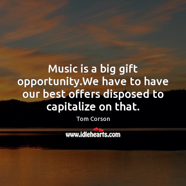 Music is a big gift opportunity.We have to have our best Tom Corson Picture Quote