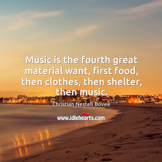 Music is the fourth great material want, first food, then clothes, then shelter, then music. Image