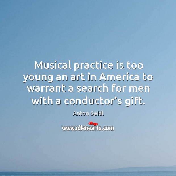 Musical practice is too young an art in america to warrant a search for men with a conductor’s gift. Gift Quotes Image