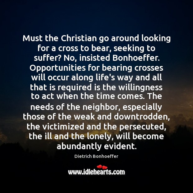 Must the Christian go around looking for a cross to bear, seeking Dietrich Bonhoeffer Picture Quote