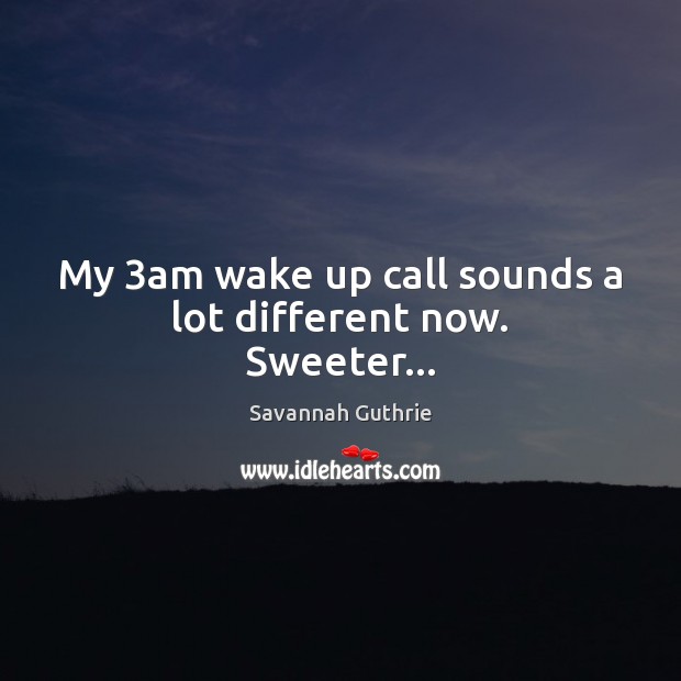 My 3am wake up call sounds a lot different now. Sweeter… Savannah Guthrie Picture Quote