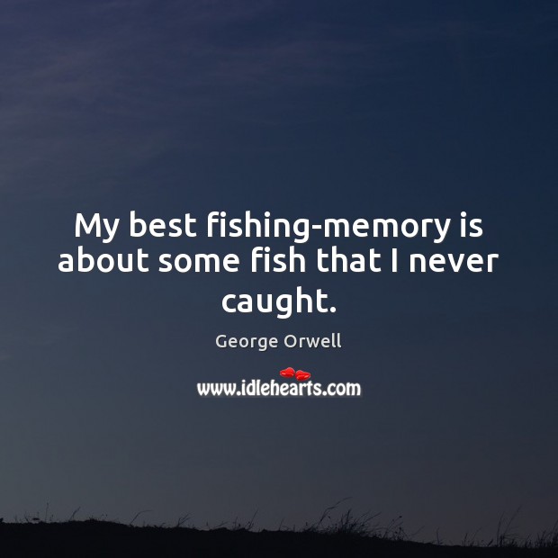 My best fishing-memory is about some fish that I never caught. George Orwell Picture Quote