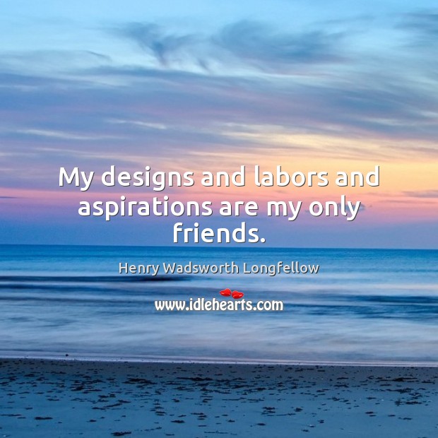 My designs and labors and aspirations are my only friends. Henry Wadsworth Longfellow Picture Quote