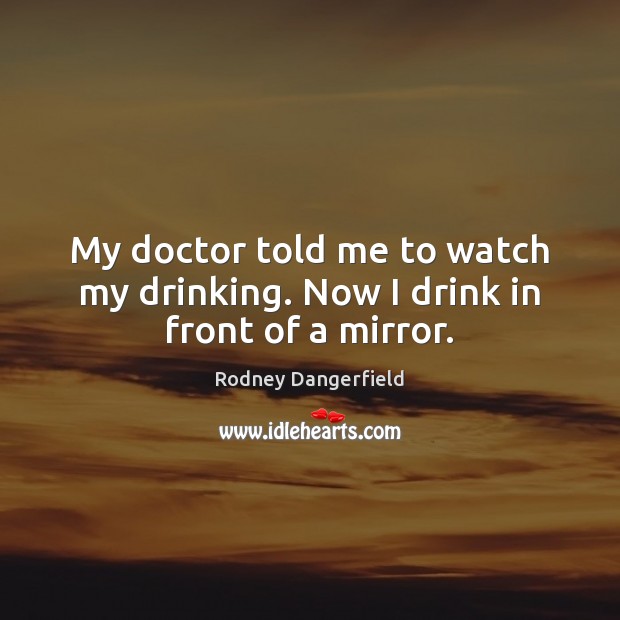 My doctor told me to watch my drinking. Now I drink in front of a mirror. Rodney Dangerfield Picture Quote