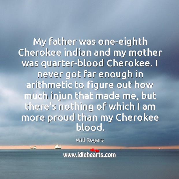 My father was one-eighth Cherokee indian and my mother was quarter-blood Cherokee. Will Rogers Picture Quote