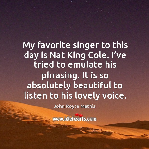 My favorite singer to this day is nat king cole. I’ve tried to emulate his phrasing. John Royce Mathis Picture Quote