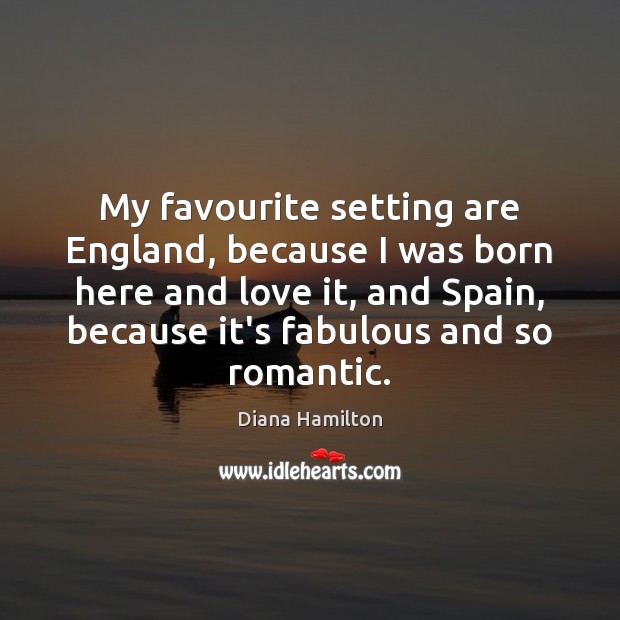 My favourite setting are England, because I was born here and love Picture Quotes Image