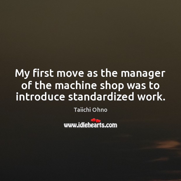 My first move as the manager of the machine shop was to introduce standardized work. Taiichi Ohno Picture Quote