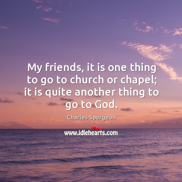 My friends, it is one thing to go to church or chapel; Charles Spurgeon Picture Quote