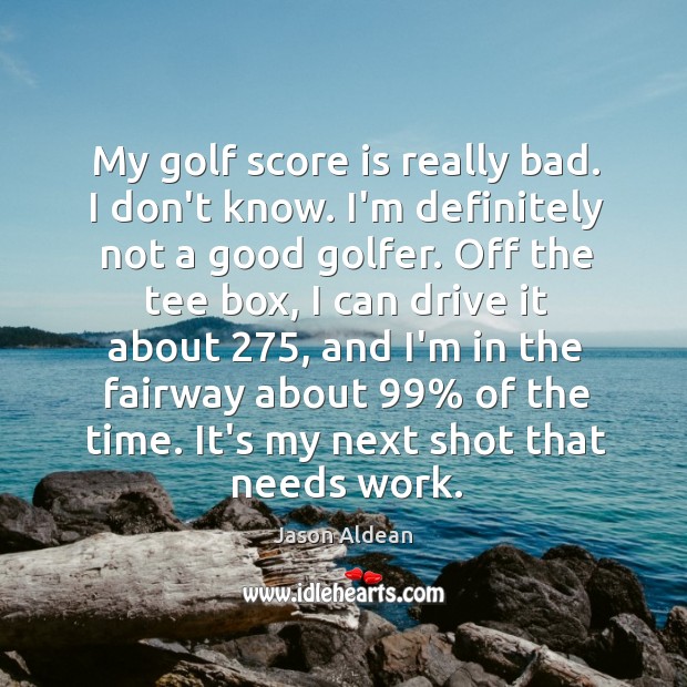 My golf score is really bad. I don’t know. I’m definitely not Image