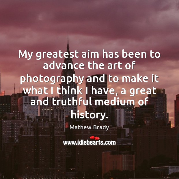 My greatest aim has been to advance the art of photography and Mathew Brady Picture Quote