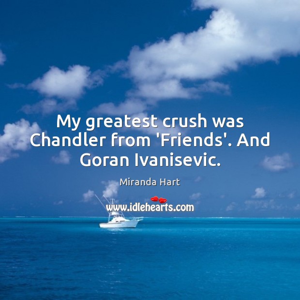 My greatest crush was Chandler from ‘Friends’. And Goran Ivanisevic. Image