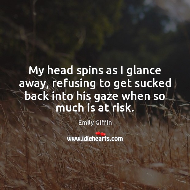 My head spins as I glance away, refusing to get sucked back Emily Giffin Picture Quote