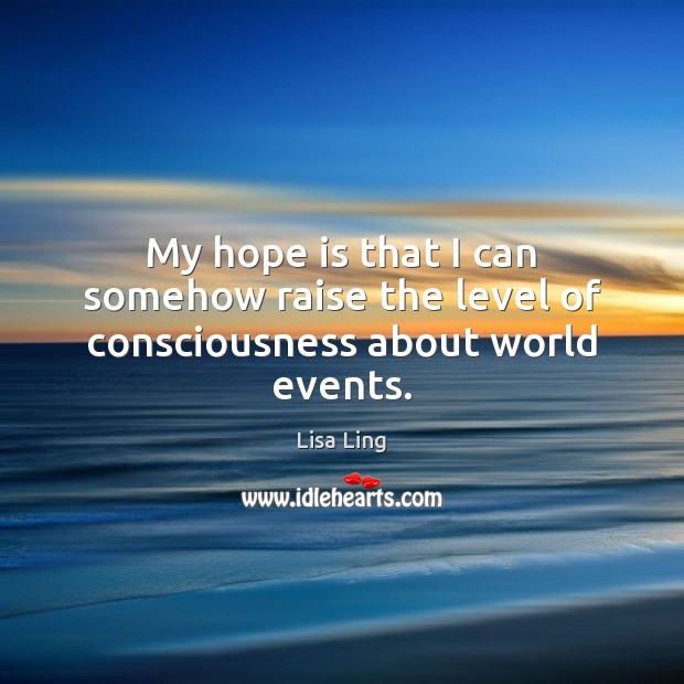 My hope is that I can somehow raise the level of consciousness about world events. Hope Quotes Image