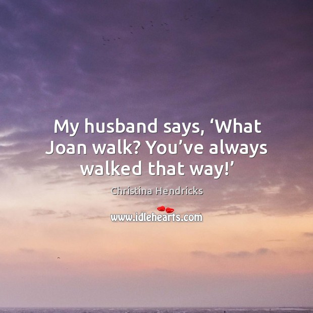 My husband says, ‘what joan walk? you’ve always walked that way!’ Christina Hendricks Picture Quote