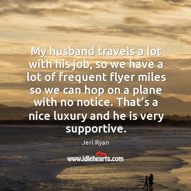 My husband travels a lot with his job, so we have a lot of frequent flyer miles so we can hop Jeri Ryan Picture Quote