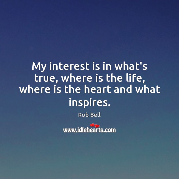 My interest is in what’s true, where is the life, where is the heart and what inspires. Image