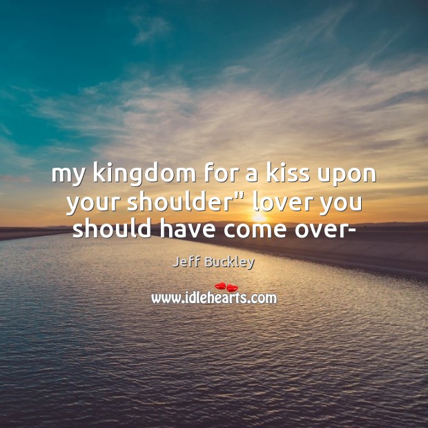 my kingdom for a kiss upon her shoulder