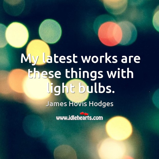 My latest works are these things with light bulbs. James Hovis Hodges Picture Quote