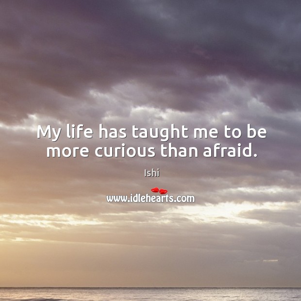 My life has taught me to be more curious than afraid. Ishi Picture Quote