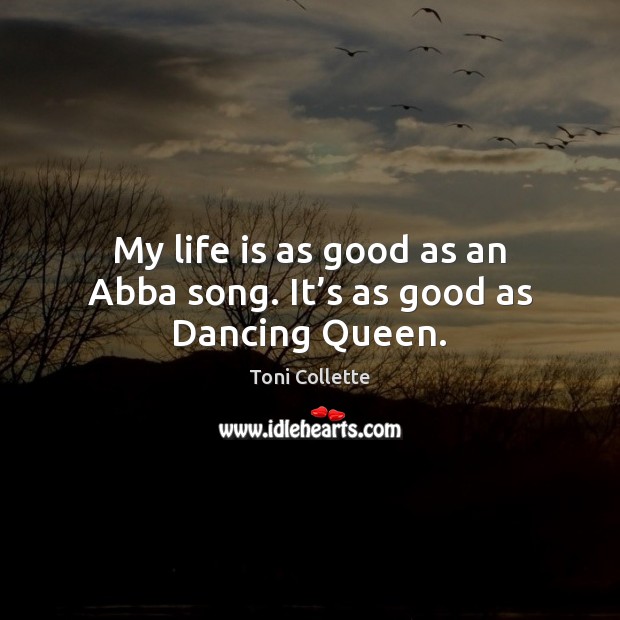 My life is as good as an Abba song. It’s as good as Dancing Queen. Life Quotes Image