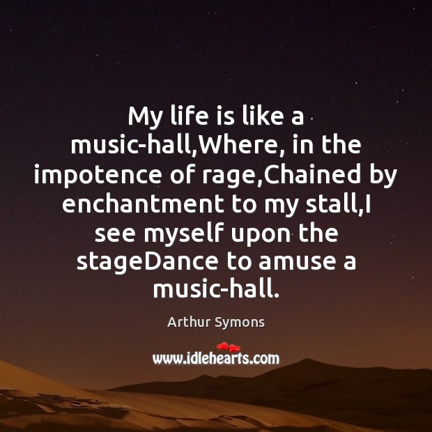 My life is like a music-hall,Where, in the impotence of rage, Arthur Symons Picture Quote