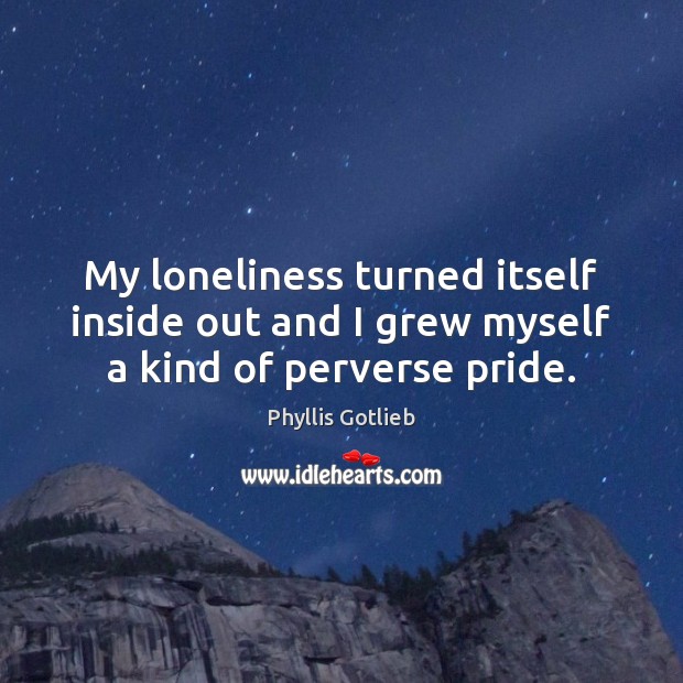 My loneliness turned itself inside out and I grew myself a kind of perverse pride. Phyllis Gotlieb Picture Quote