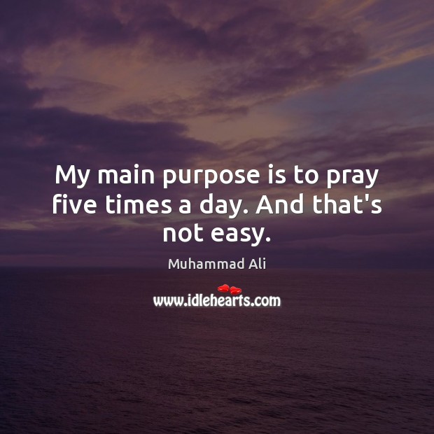 My main purpose is to pray five times a day. And that’s not easy. Muhammad Ali Picture Quote