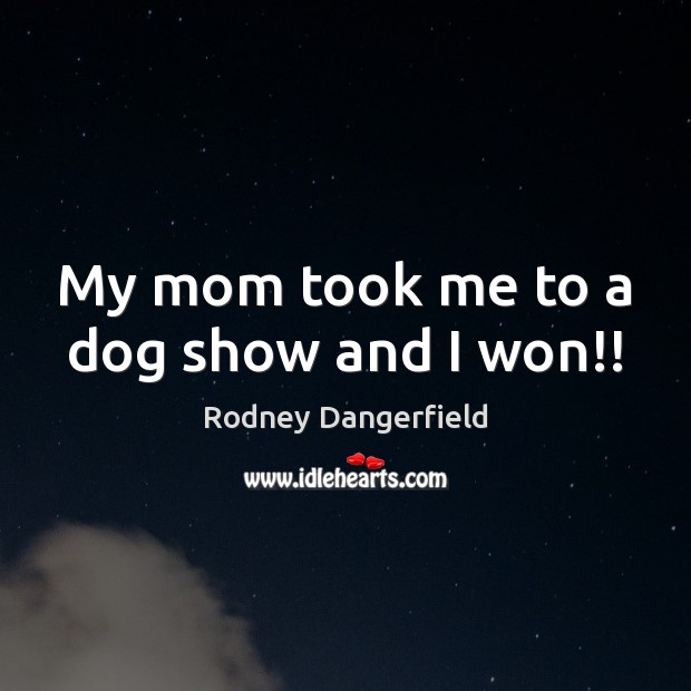 My mom took me to a dog show and I won!! Rodney Dangerfield Picture Quote