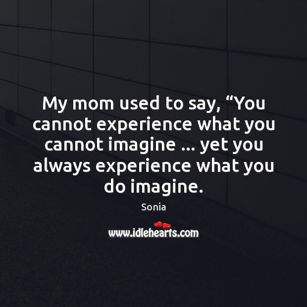 My mom used to say, “You cannot experience what you cannot imagine … Sonia Picture Quote