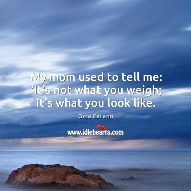 My mom used to tell me: ‘It’s not what you weigh; it’s what you look like. Gina Carano Picture Quote