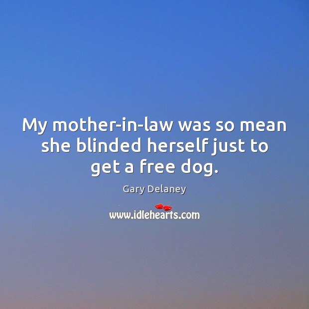 My mother-in-law was so mean she blinded herself just to get a free dog. Gary Delaney Picture Quote