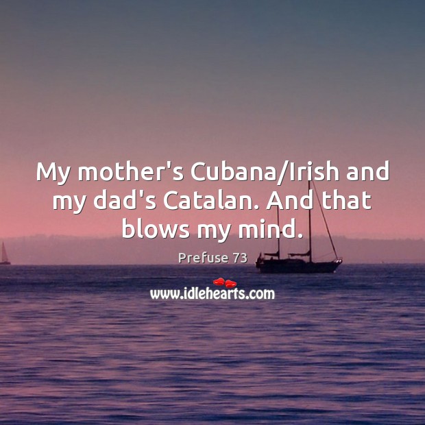 My mother’s Cubana/Irish and my dad’s Catalan. And that blows my mind. Image