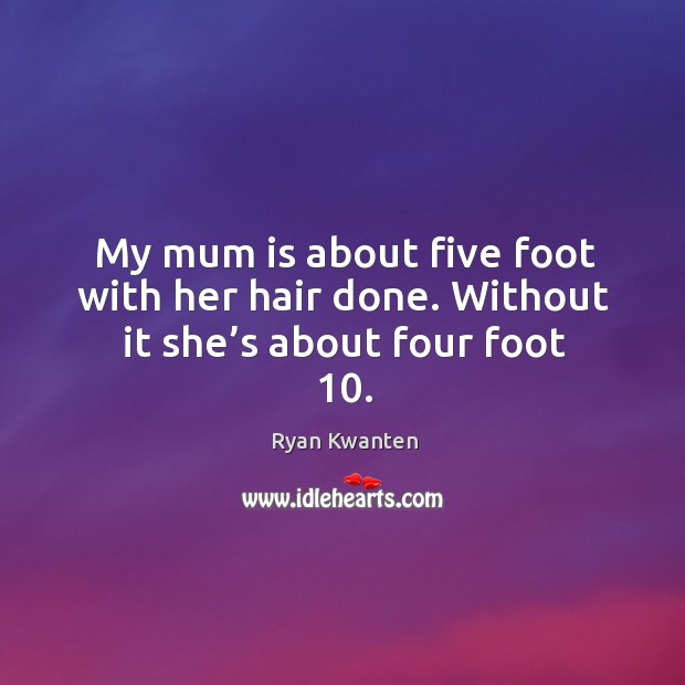 My mum is about five foot with her hair done. Without it she’s about four foot 10. Ryan Kwanten Picture Quote