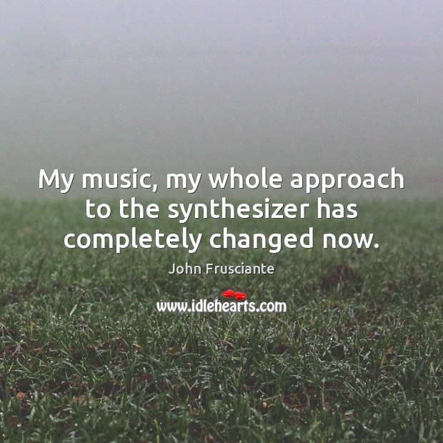 My music, my whole approach to the synthesizer has completely changed now. John Frusciante Picture Quote