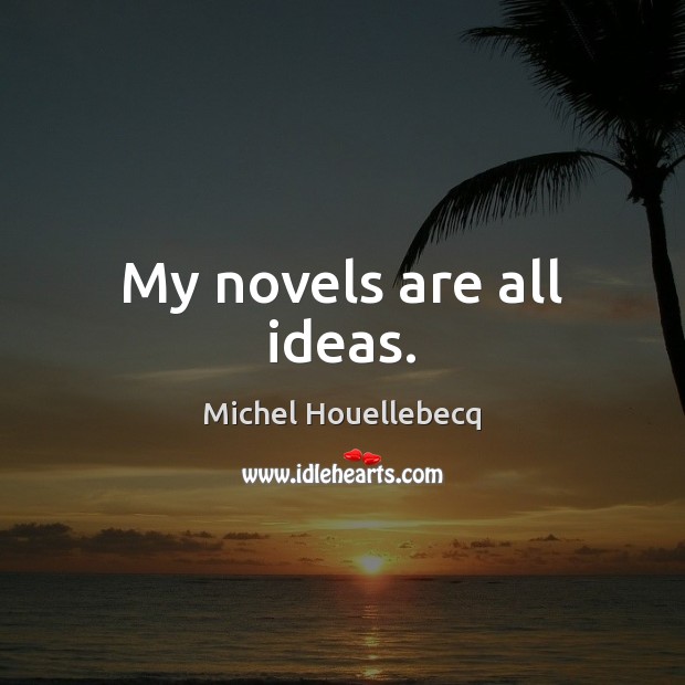 My novels are all ideas. Michel Houellebecq Picture Quote
