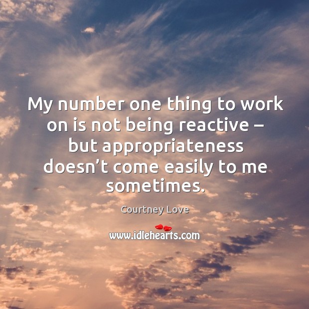 My number one thing to work on is not being reactive – but appropriateness doesn’t come easily to me sometimes. Image
