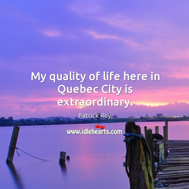 My quality of life here in quebec city is extraordinary. Patrick Roy Picture Quote
