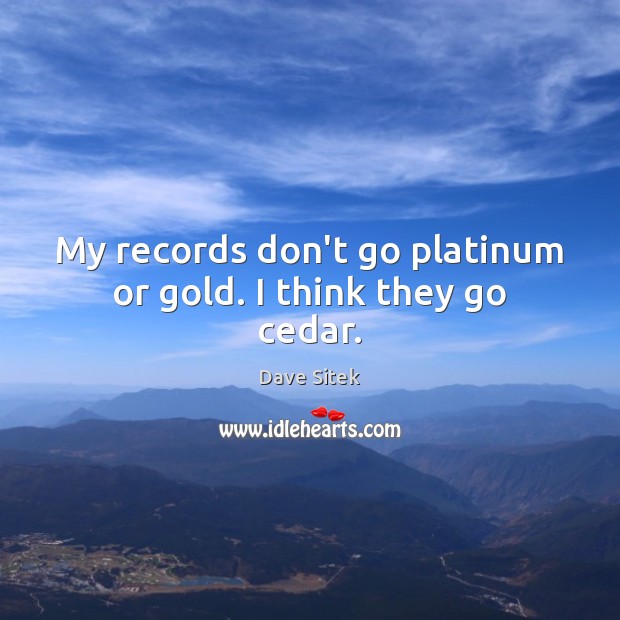 My records don’t go platinum or gold. I think they go cedar. Image