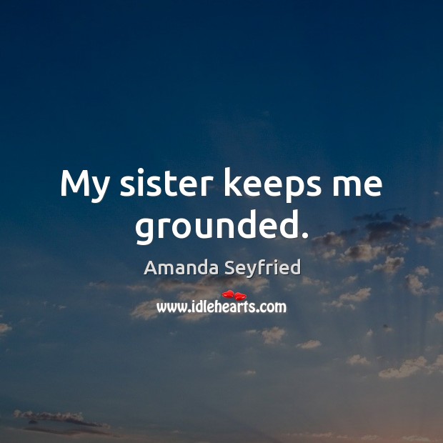 My sister keeps me grounded. Amanda Seyfried Picture Quote