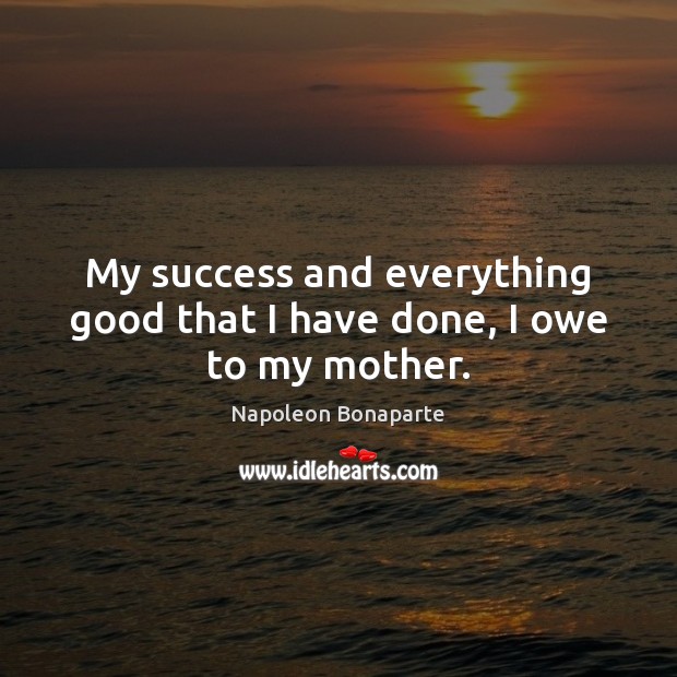 My success and everything good that I have done, I owe to my mother. Napoleon Bonaparte Picture Quote