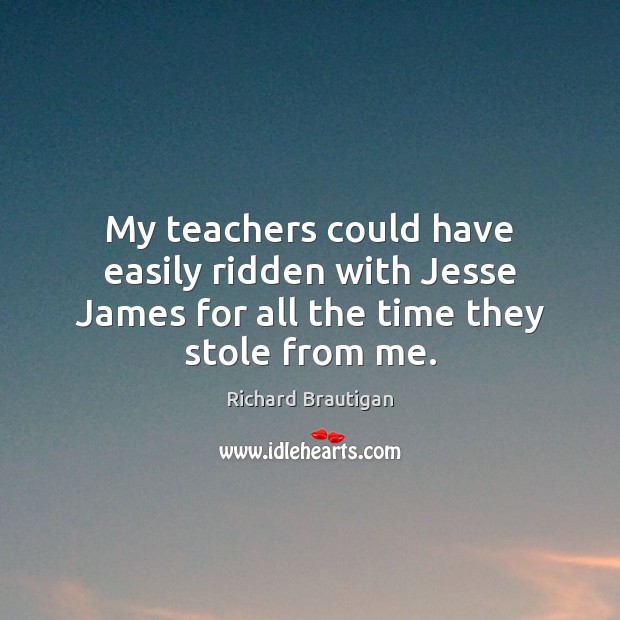 My teachers could have easily ridden with Jesse James for all the time they stole from me. Image