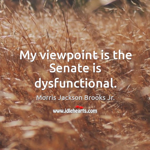 My viewpoint is the senate is dysfunctional. Morris Jackson Brooks Jr. Picture Quote