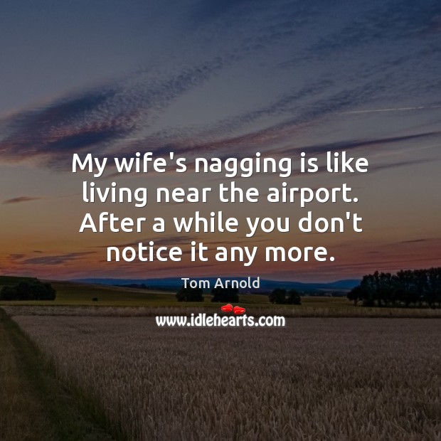 My wife’s nagging is like living near the airport. After a while Image