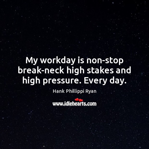 My workday is non-stop break-neck high stakes and high pressure. Every day. Hank Phillippi Ryan Picture Quote