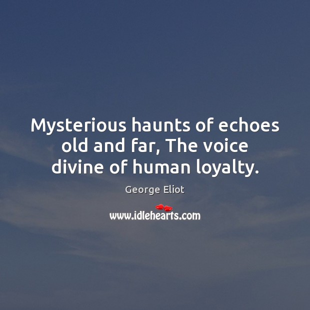 Mysterious haunts of echoes old and far, The voice divine of human loyalty. George Eliot Picture Quote