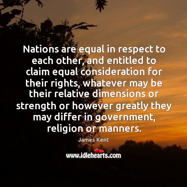 Nations are equal in respect to each other, and entitled to claim equal consideration for their rights James Kent Picture Quote