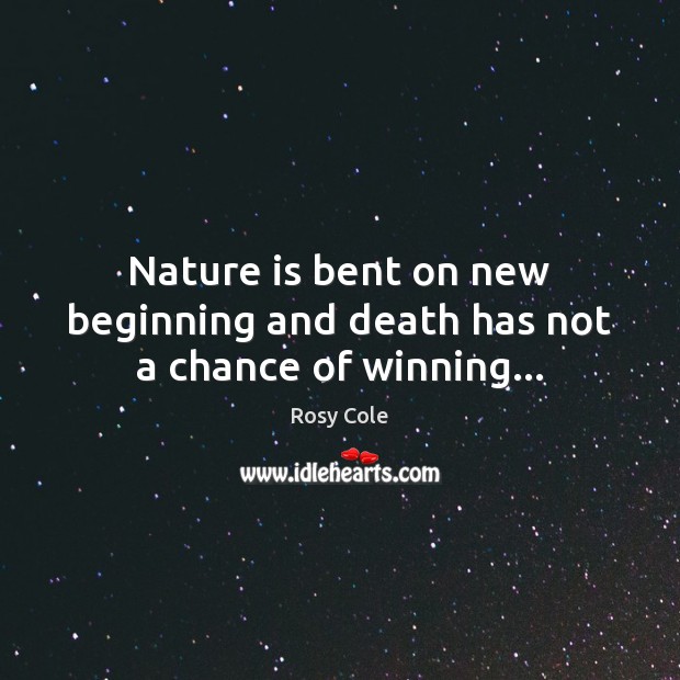 Nature is bent on new beginning and death has not a chance of winning… Rosy Cole Picture Quote