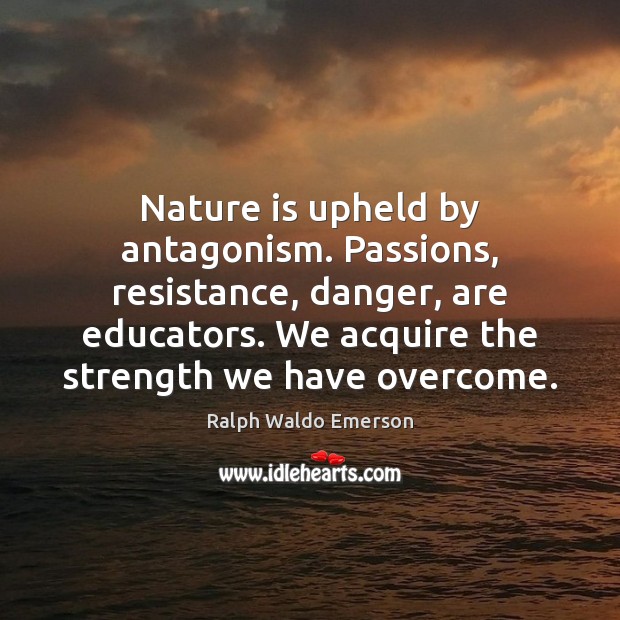 Nature is upheld by antagonism. Passions, resistance, danger, are educators. We acquire Nature Quotes Image